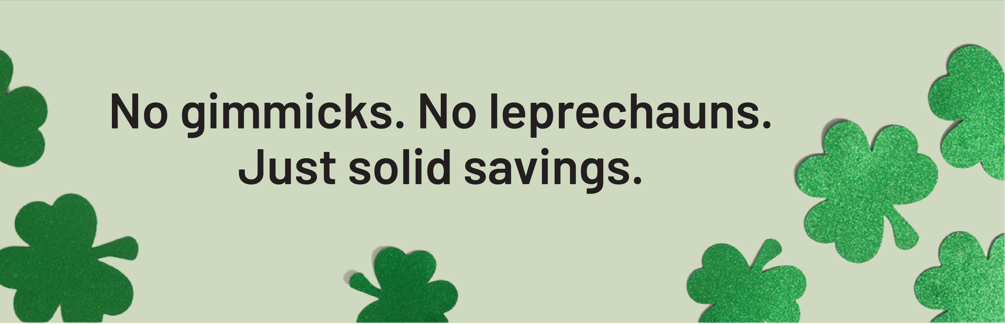 No gimmicks. No leprechauns. Just solid savings.